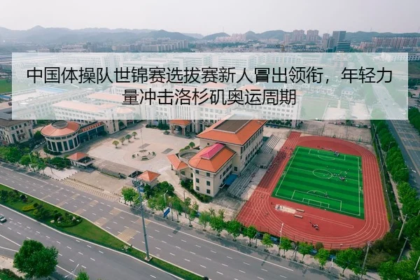 中国体操队世锦赛选拔赛新人冒出领衔，年轻力量冲击洛杉矶奥运周期