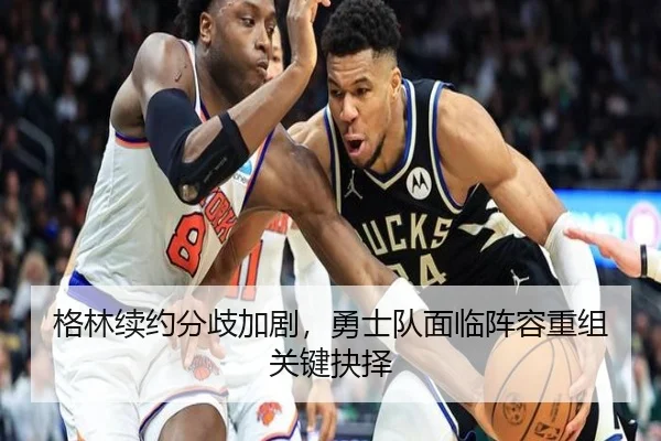 格林续约分歧加剧，勇士队面临阵容重组关键抉择