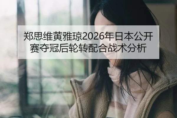 郑思维黄雅琼2026年日本公开赛夺冠后轮转配合战术分析